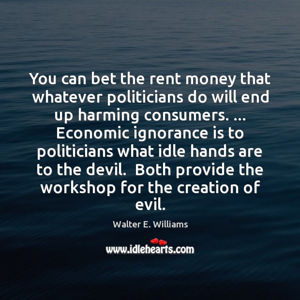 You can bet the rent money that whatever politicians do will end Walter E. Williams Picture Quote