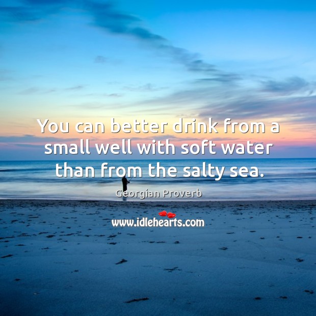 You can better drink from a small well with soft water than from the salty sea. Georgian Proverbs Image