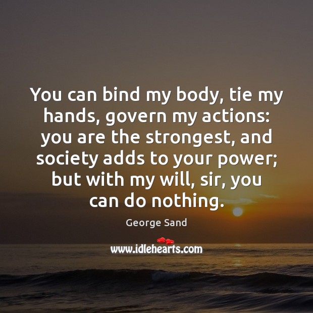 You can bind my body, tie my hands, govern my actions: you George Sand Picture Quote
