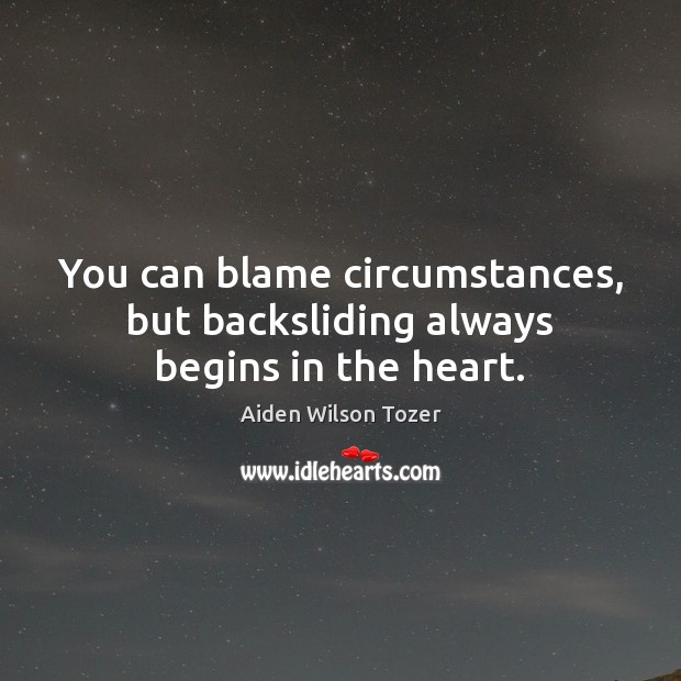 You can blame circumstances, but backsliding always begins in the heart. Aiden Wilson Tozer Picture Quote
