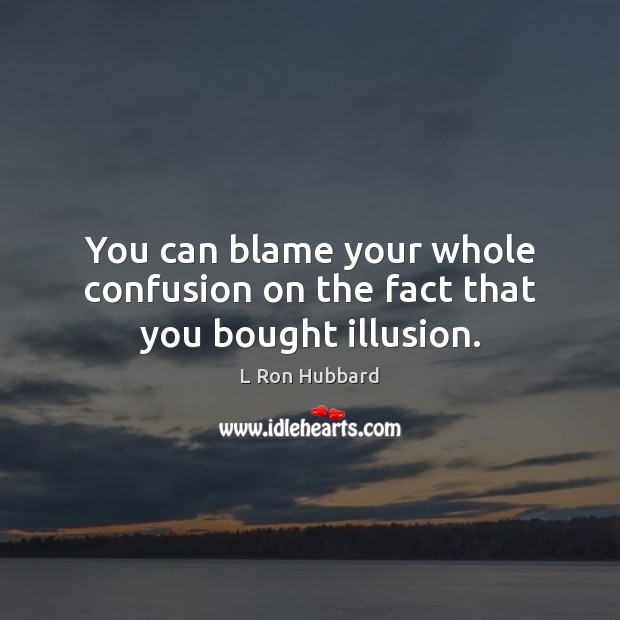 You can blame your whole confusion on the fact that you bought illusion. L Ron Hubbard Picture Quote