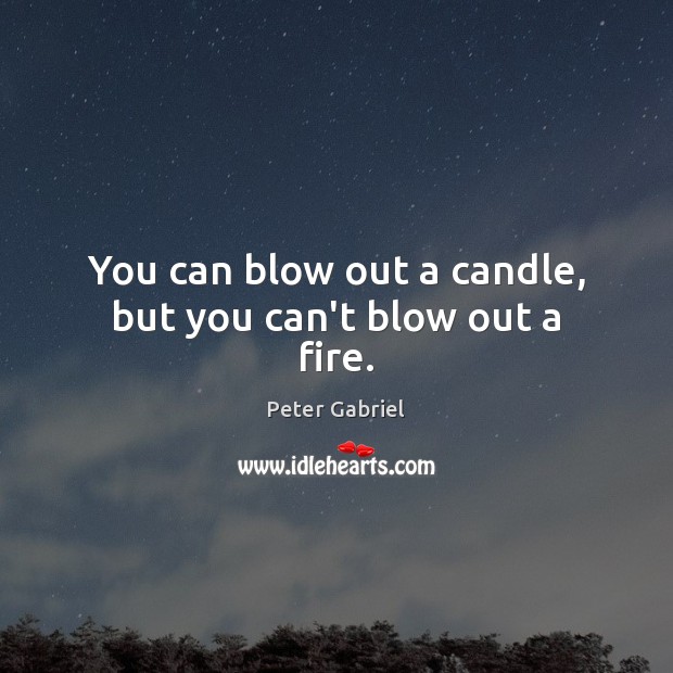 You can blow out a candle, but you can’t blow out a fire. Peter Gabriel Picture Quote