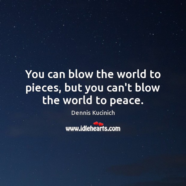 You can blow the world to pieces, but you can’t blow the world to peace. Dennis Kucinich Picture Quote