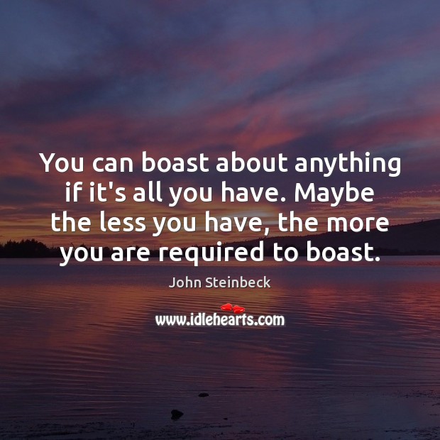You can boast about anything if it’s all you have. Maybe the John Steinbeck Picture Quote
