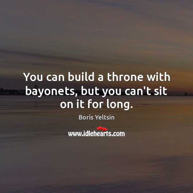 You can build a throne with bayonets, but you can’t sit on it for long. Boris Yeltsin Picture Quote