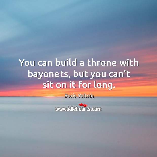 You can build a throne with bayonets, but you can’t sit on it for long. Boris Yeltsin Picture Quote
