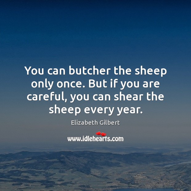 You can butcher the sheep only once. But if you are careful, Elizabeth Gilbert Picture Quote