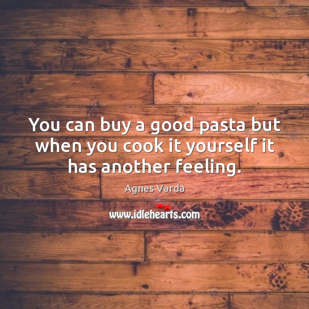 You can buy a good pasta but when you cook it yourself it has another feeling. Agnes Varda Picture Quote