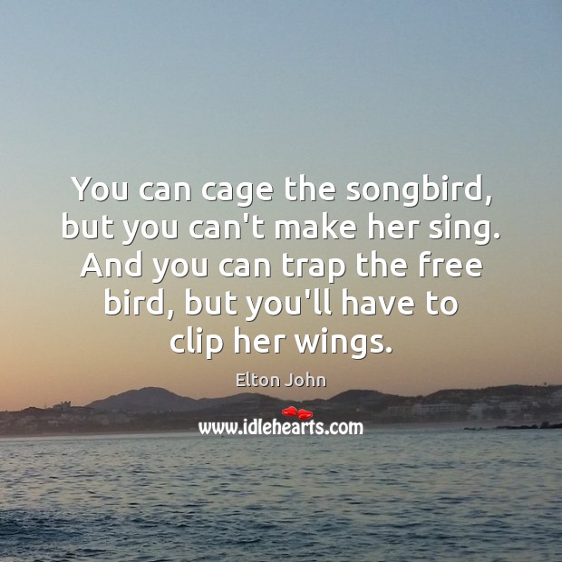 You can cage the songbird, but you can’t make her sing. And Elton John Picture Quote