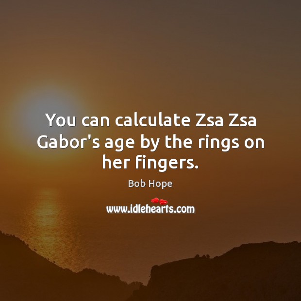 You can calculate Zsa Zsa Gabor’s age by the rings on her fingers. Bob Hope Picture Quote