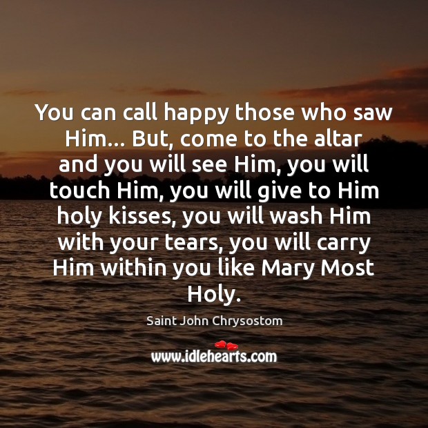 You can call happy those who saw Him… But, come to the Saint John Chrysostom Picture Quote
