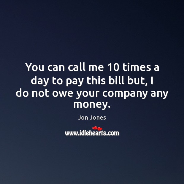 You can call me 10 times a day to pay this bill but, I do not owe your company any money. Jon Jones Picture Quote