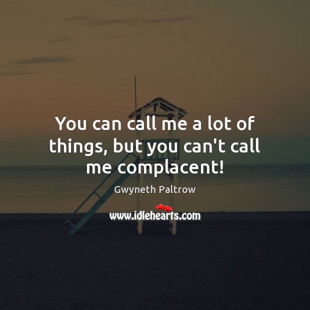 You can call me a lot of things, but you can’t call me complacent! Gwyneth Paltrow Picture Quote