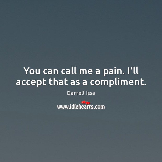 You can call me a pain. I’ll accept that as a compliment. Darrell Issa Picture Quote