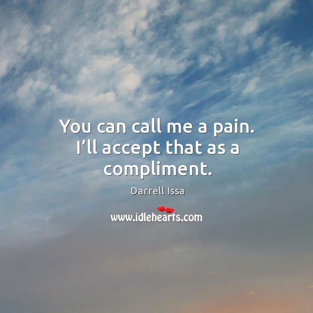 You can call me a pain. I’ll accept that as a compliment. Darrell Issa Picture Quote
