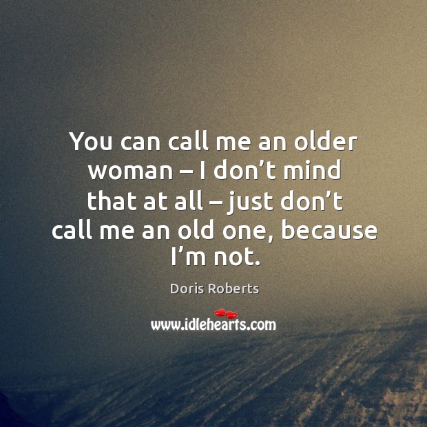 You can call me an older woman – I don’t mind that at all – just don’t call me an old one, because I’m not. Doris Roberts Picture Quote