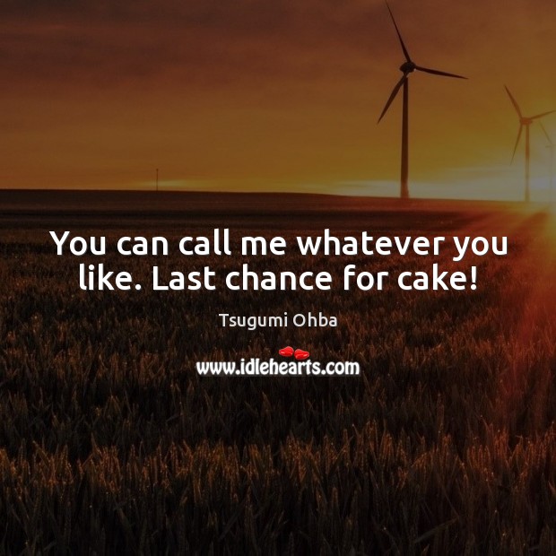 You can call me whatever you like. Last chance for cake! Tsugumi Ohba Picture Quote