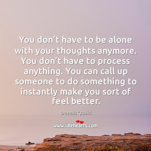 You can call up someone to do something to instantly make you sort of feel better. Dennis Quaid Picture Quote