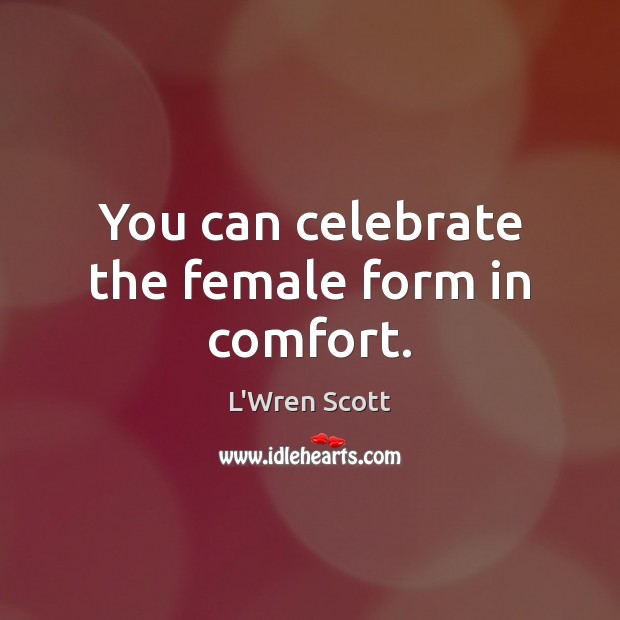 You can celebrate the female form in comfort. Celebrate Quotes Image