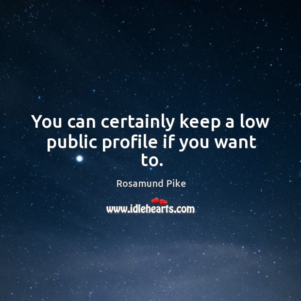 You can certainly keep a low public profile if you want to. Rosamund Pike Picture Quote