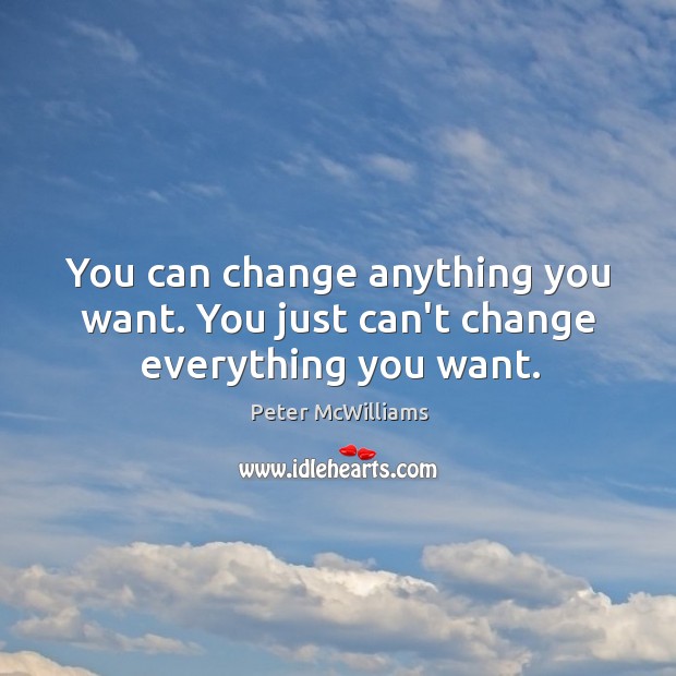 You can change anything you want. You just can’t change everything you want. Image