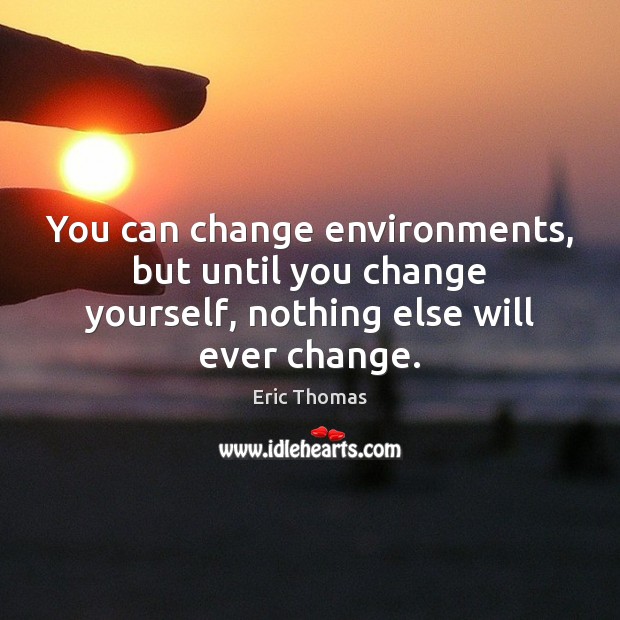 You can change environments, but until you change yourself, nothing else will ever change. Eric Thomas Picture Quote
