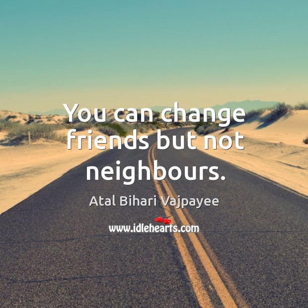 You can change friends but not neighbours. Atal Bihari Vajpayee Picture Quote
