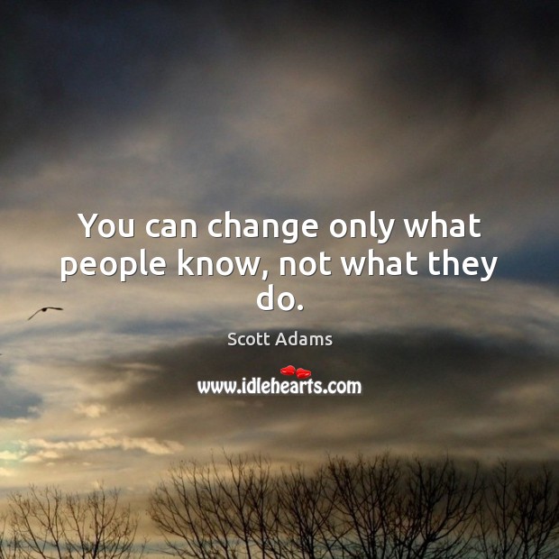 You can change only what people know, not what they do. Scott Adams Picture Quote