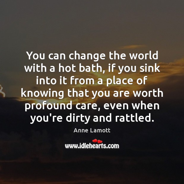 You can change the world with a hot bath, if you sink Anne Lamott Picture Quote