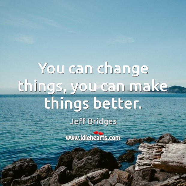 You can change things, you can make things better. Jeff Bridges Picture Quote