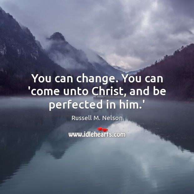 You can change. You can ‘come unto Christ, and be perfected in him.’ Russell M. Nelson Picture Quote