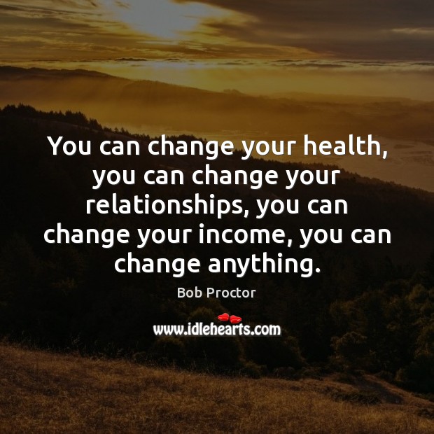 You can change your health, you can change your relationships, you can Image