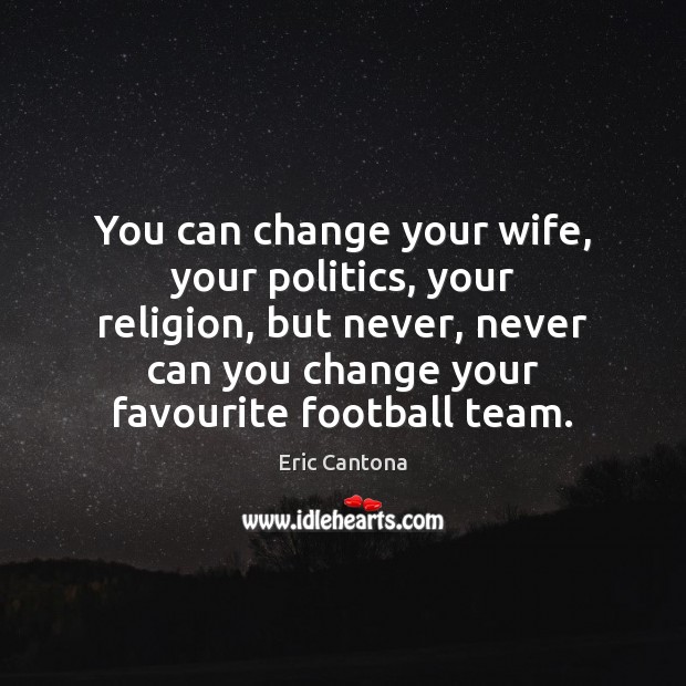 You can change your wife, your politics, your religion, but never, never Eric Cantona Picture Quote