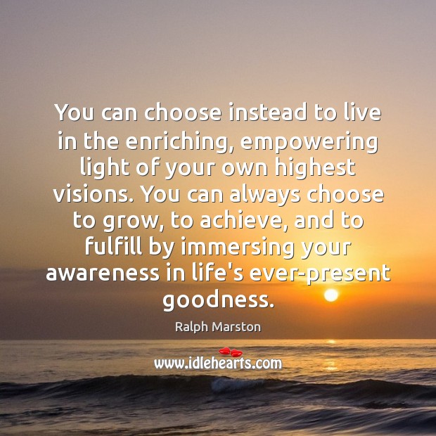 You can choose instead to live in the enriching, empowering light of Ralph Marston Picture Quote