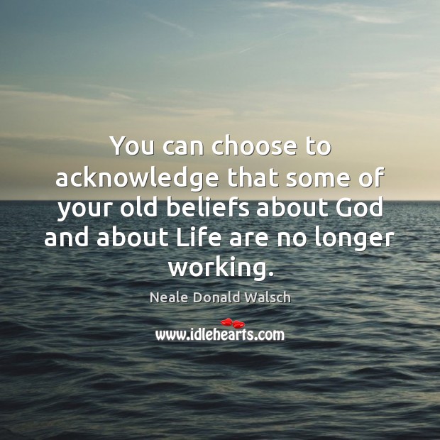 You can choose to acknowledge that some of your old beliefs about Neale Donald Walsch Picture Quote