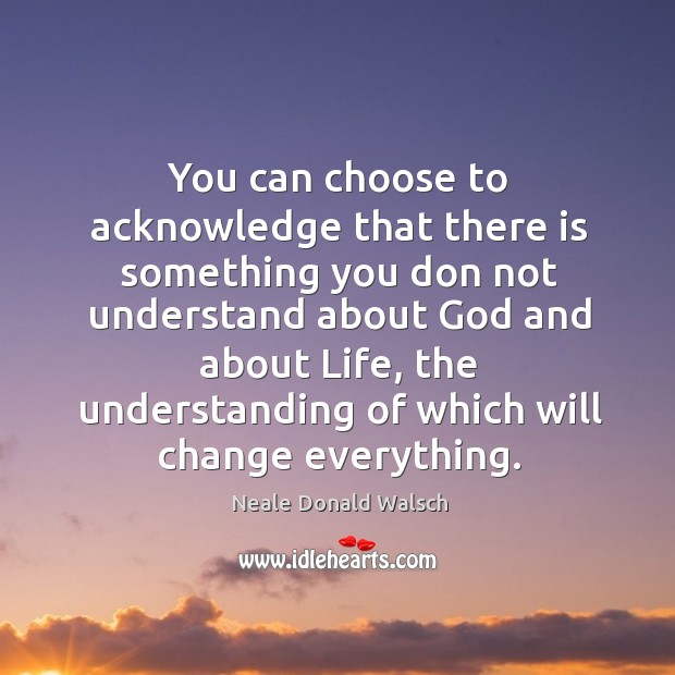 You can choose to acknowledge that there is something you don not Neale Donald Walsch Picture Quote