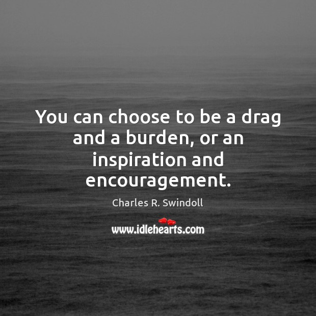 You can choose to be a drag and a burden, or an inspiration and encouragement. Charles R. Swindoll Picture Quote