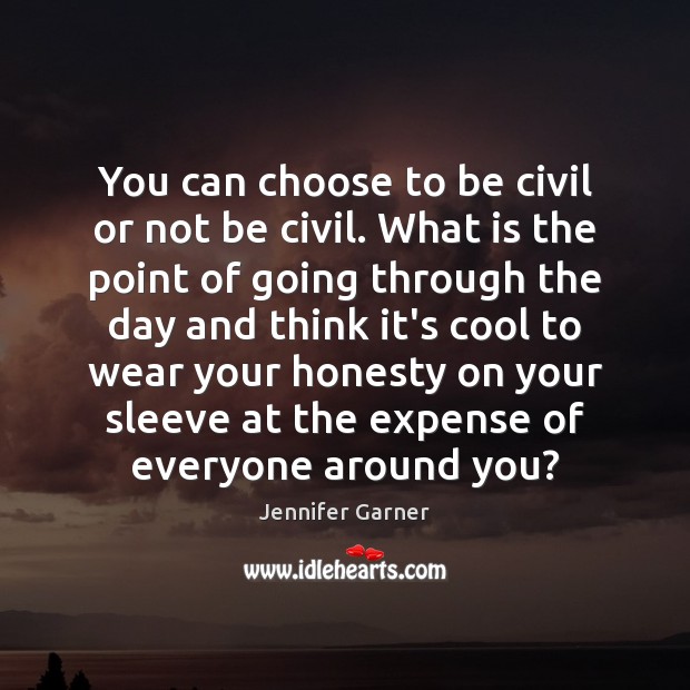You can choose to be civil or not be civil. What is Jennifer Garner Picture Quote