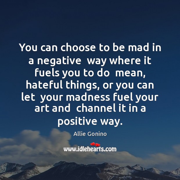You can choose to be mad in a negative  way where it Allie Gonino Picture Quote