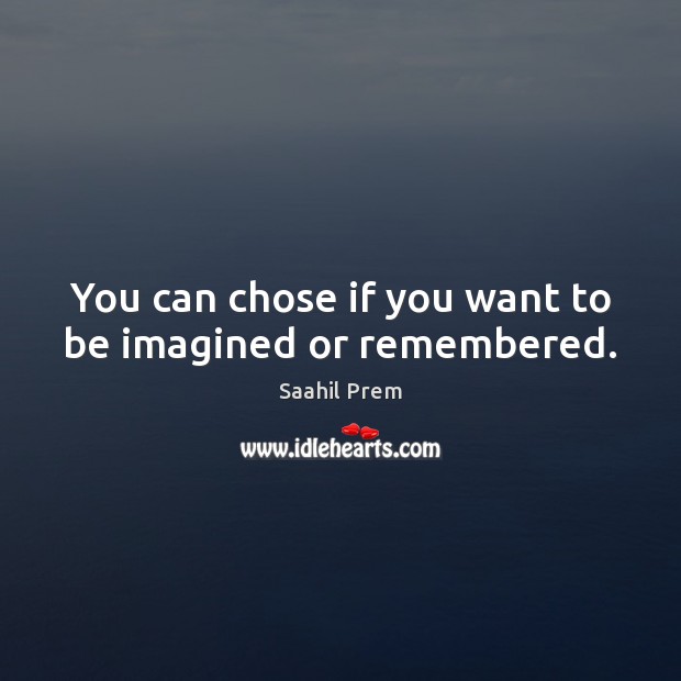 You can chose if you want to be imagined or remembered. Saahil Prem Picture Quote