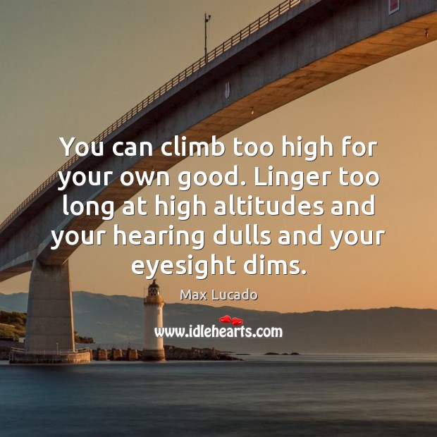 You can climb too high for your own good. Linger too long Max Lucado Picture Quote