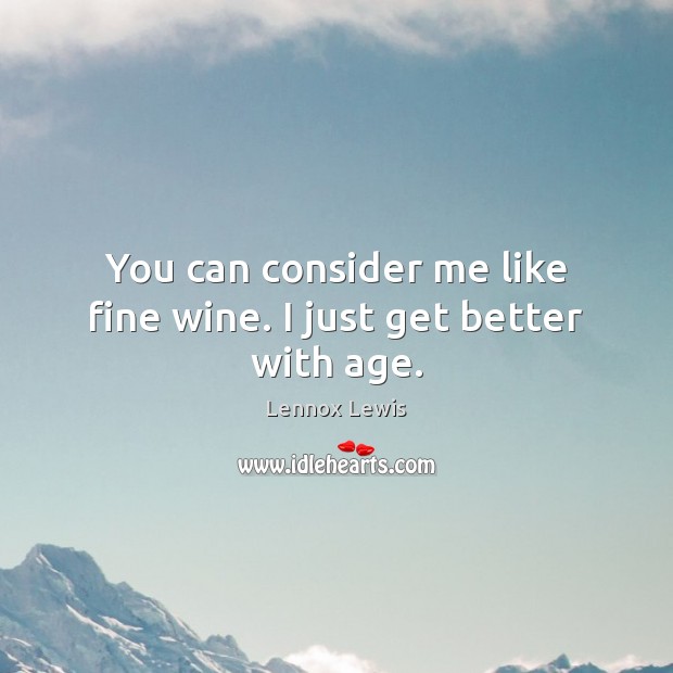 You can consider me like fine wine. I just get better with age. Image