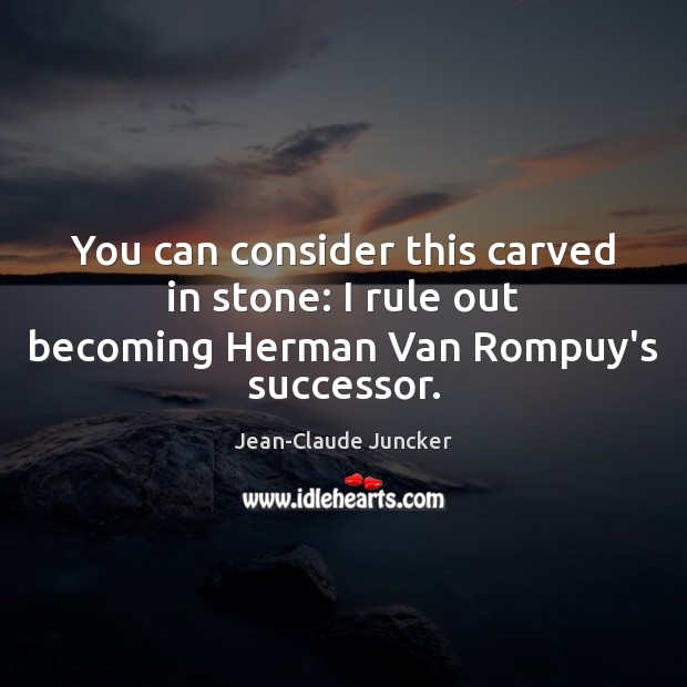 You can consider this carved in stone: I rule out becoming Herman Van Rompuy’s successor. Jean-Claude Juncker Picture Quote