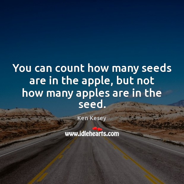 You can count how many seeds are in the apple, but not how many apples are in the seed. Ken Kesey Picture Quote