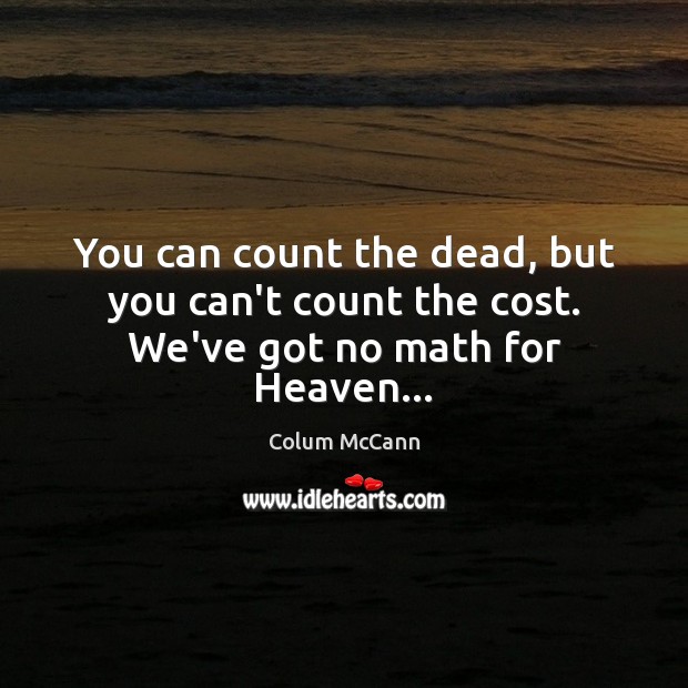 You can count the dead, but you can’t count the cost. We’ve got no math for Heaven… Colum McCann Picture Quote