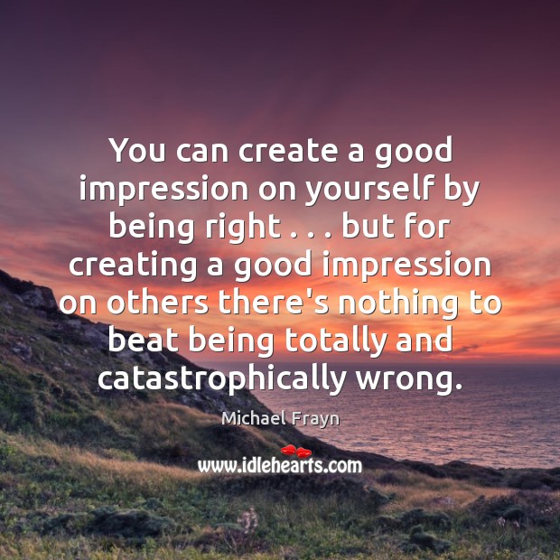 You can create a good impression on yourself by being right . . . but Michael Frayn Picture Quote