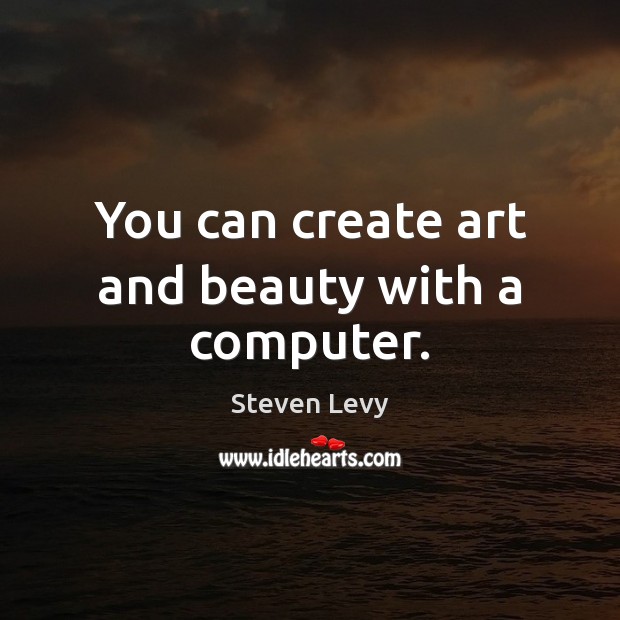 You can create art and beauty with a computer. Steven Levy Picture Quote