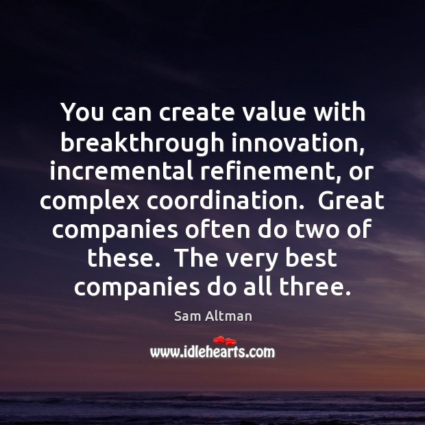 You can create value with breakthrough innovation, incremental refinement, or complex coordination. Sam Altman Picture Quote