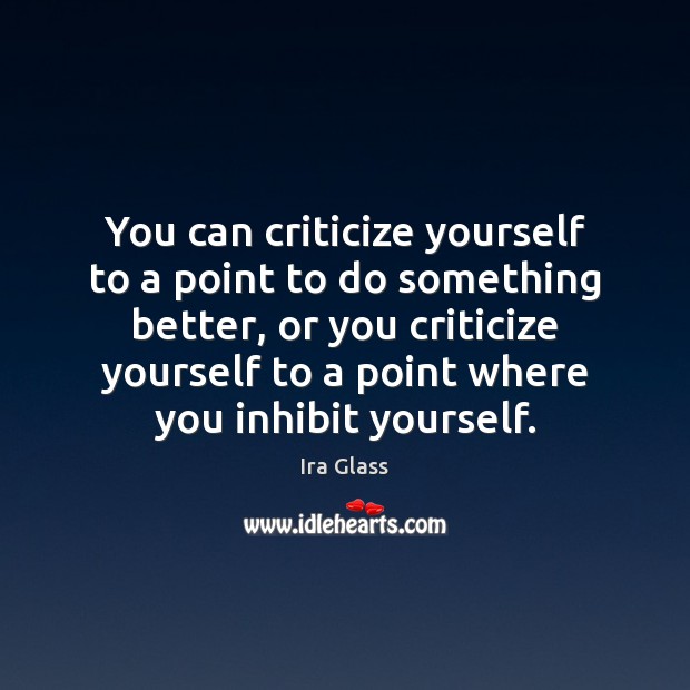 You can criticize yourself to a point to do something better, or Image