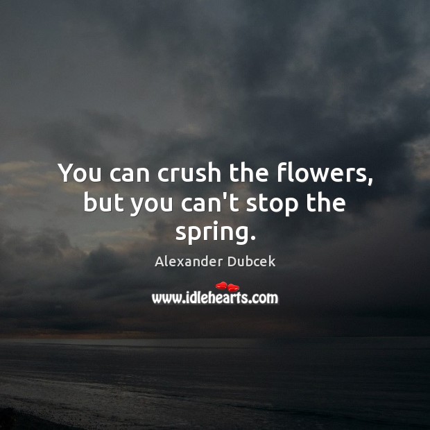 You can crush the flowers, but you can’t stop the spring. Alexander Dubcek Picture Quote